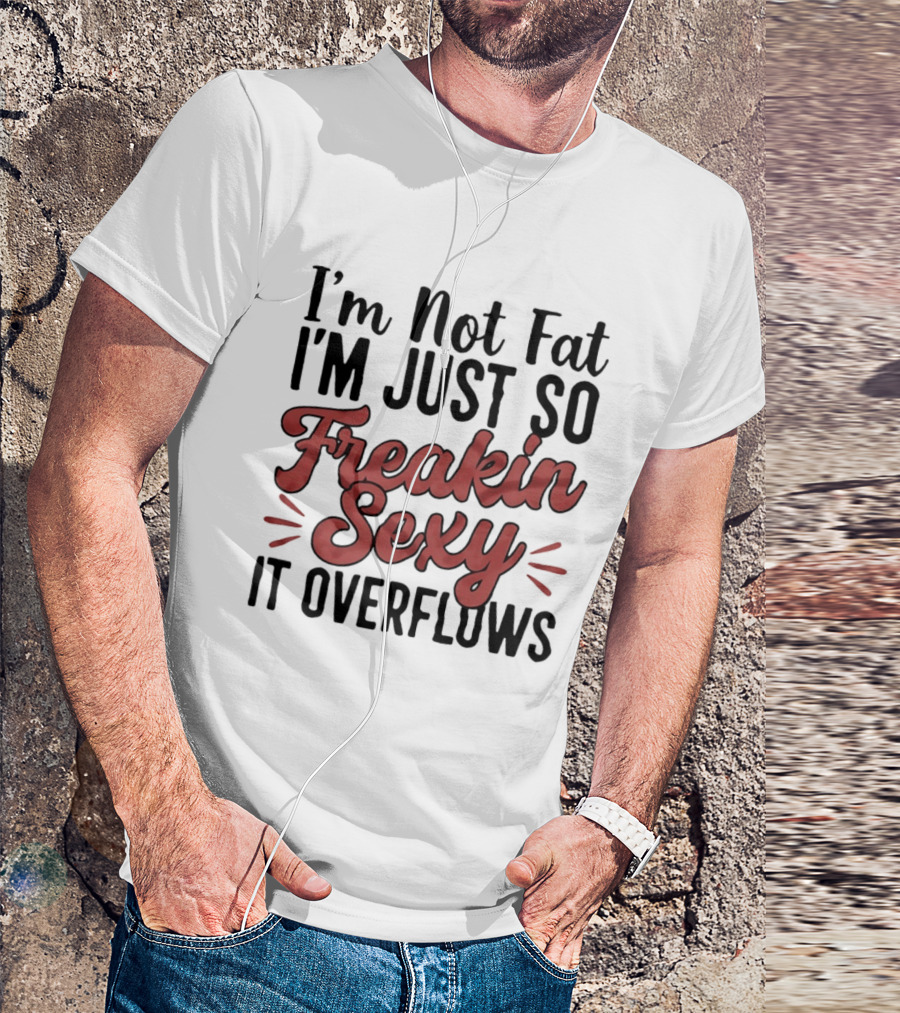 I'm Not Fat I'm Just So Freakin Sexy It Overflows T-Shirt