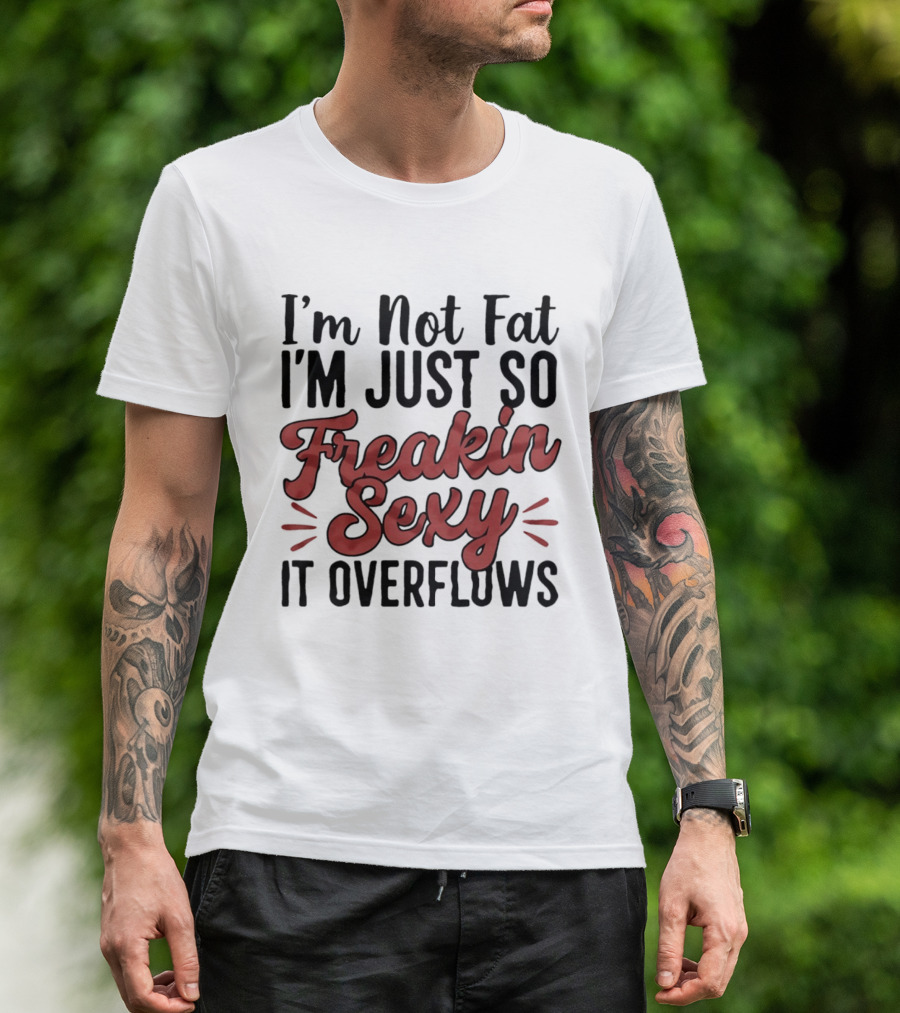 I'm Not Fat I'm Just So Freakin Sexy It Overflows T-Shirt