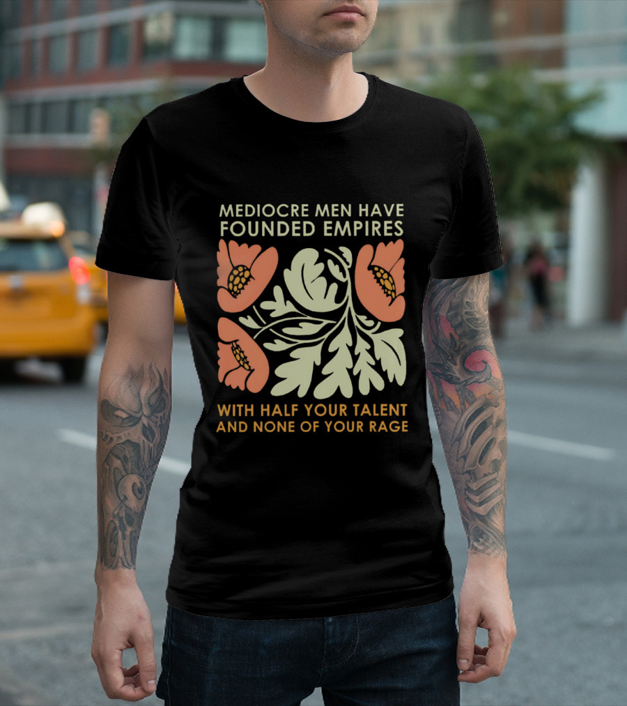 Mediocre Men Have Founded Empires With Half Your Talent And None Of Your Rage Floral T-Shirt