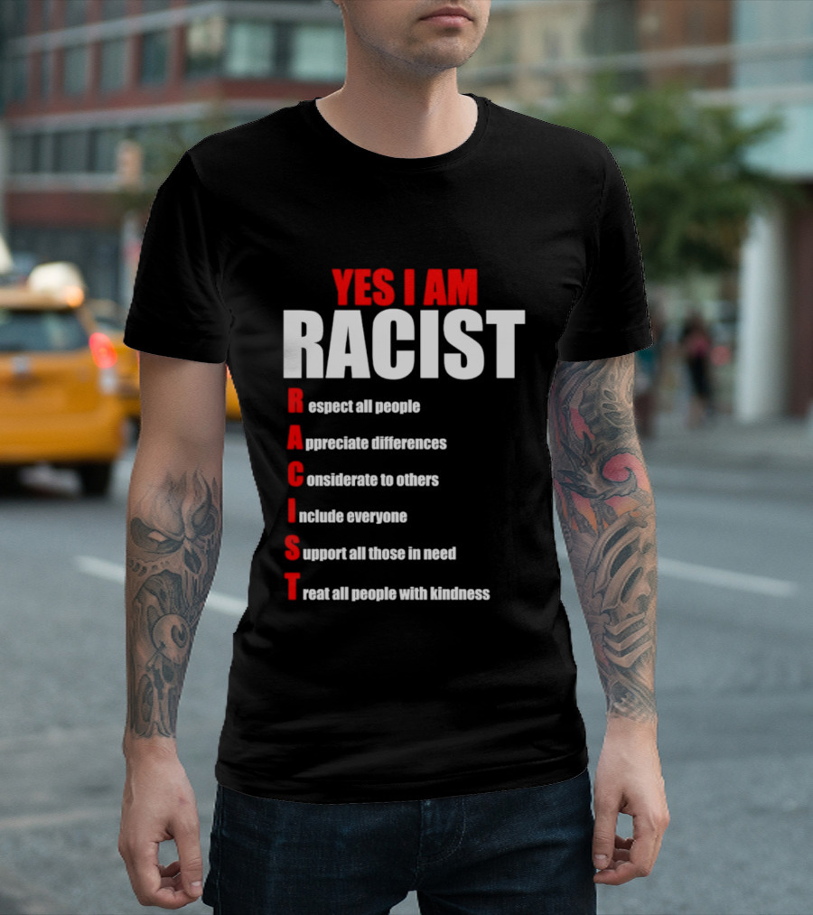 YES I AM RACIST Respect All People Appreciate Differences Considerate Include Support Treat T-Shirt