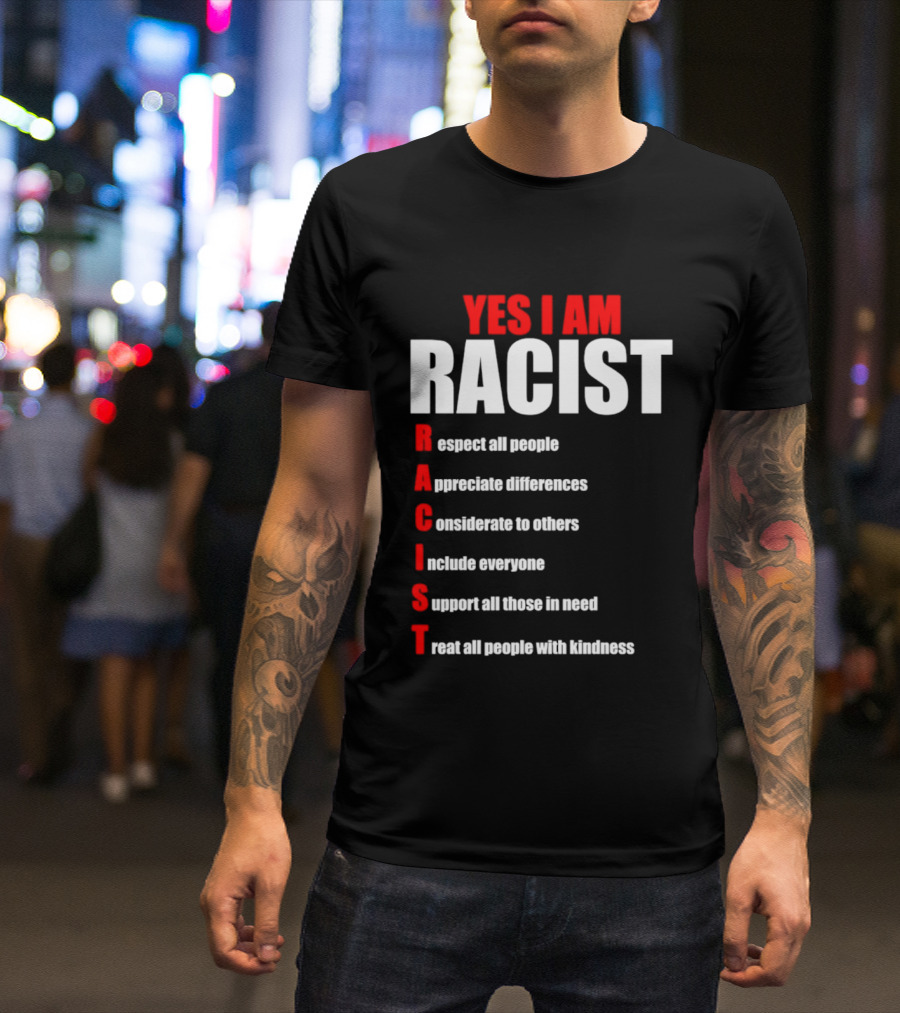 YES I AM RACIST Respect All People Appreciate Differences Considerate Include Support Treat T-Shirt