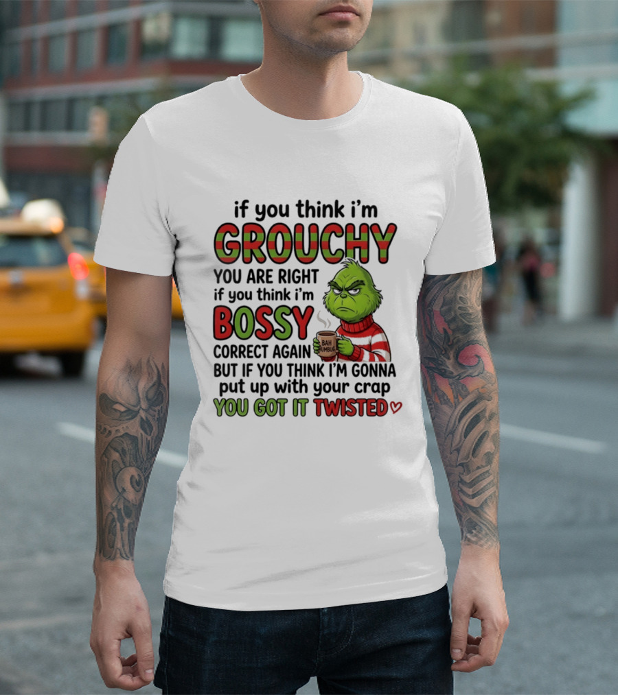 Grinch If You Think I'm Grouchy You Are Right Bossy Correct Again You Got It Twisted T-Shirt