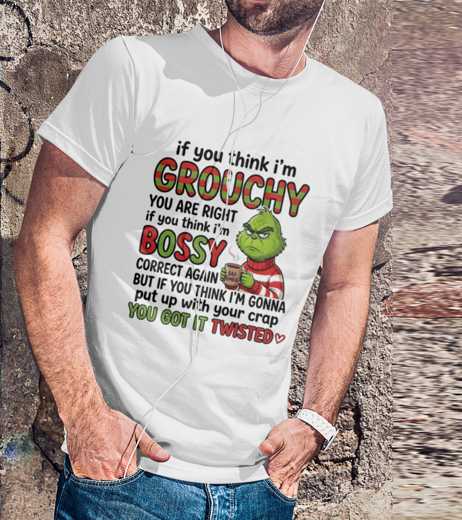 Grinch If You Think I'm Grouchy You Are Right Bossy Correct Again You Got It Twisted T-Shirt