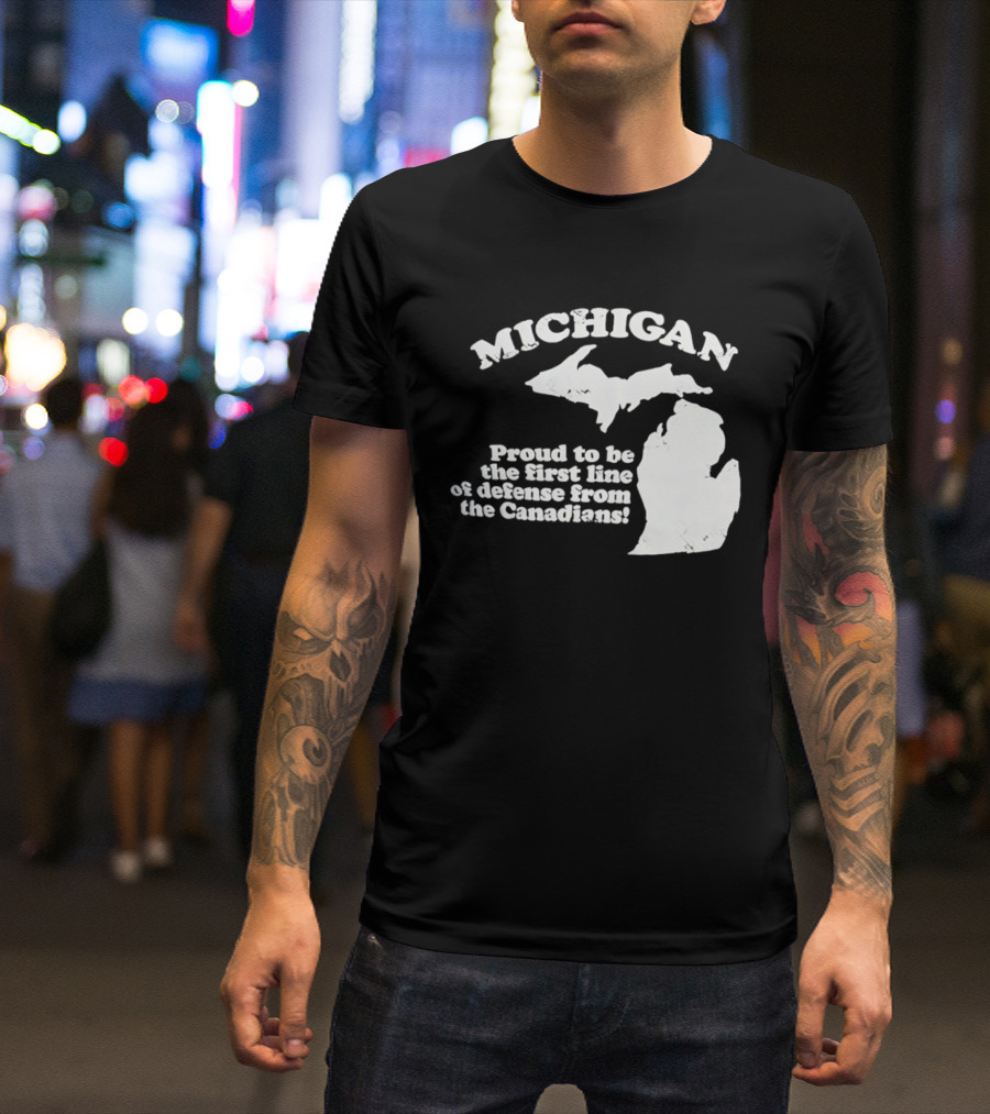 Michigan Proud To Be The First Line Of Defense From The Canadians T-Shirt