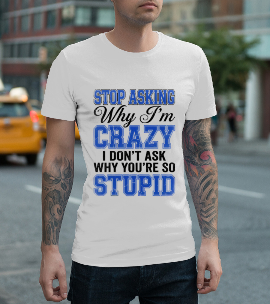 Stop Asking Why I'm Crazy I Don't Ask Why You're So Stupid T-Shirt