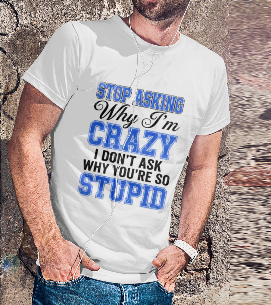 Stop Asking Why I'm Crazy I Don't Ask Why You're So Stupid T-Shirt