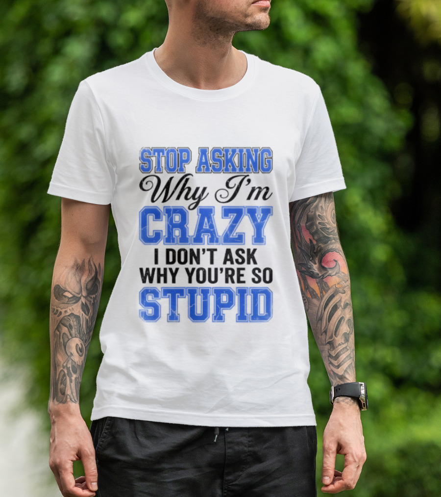 Stop Asking Why I'm Crazy I Don't Ask Why You're So Stupid T-Shirt