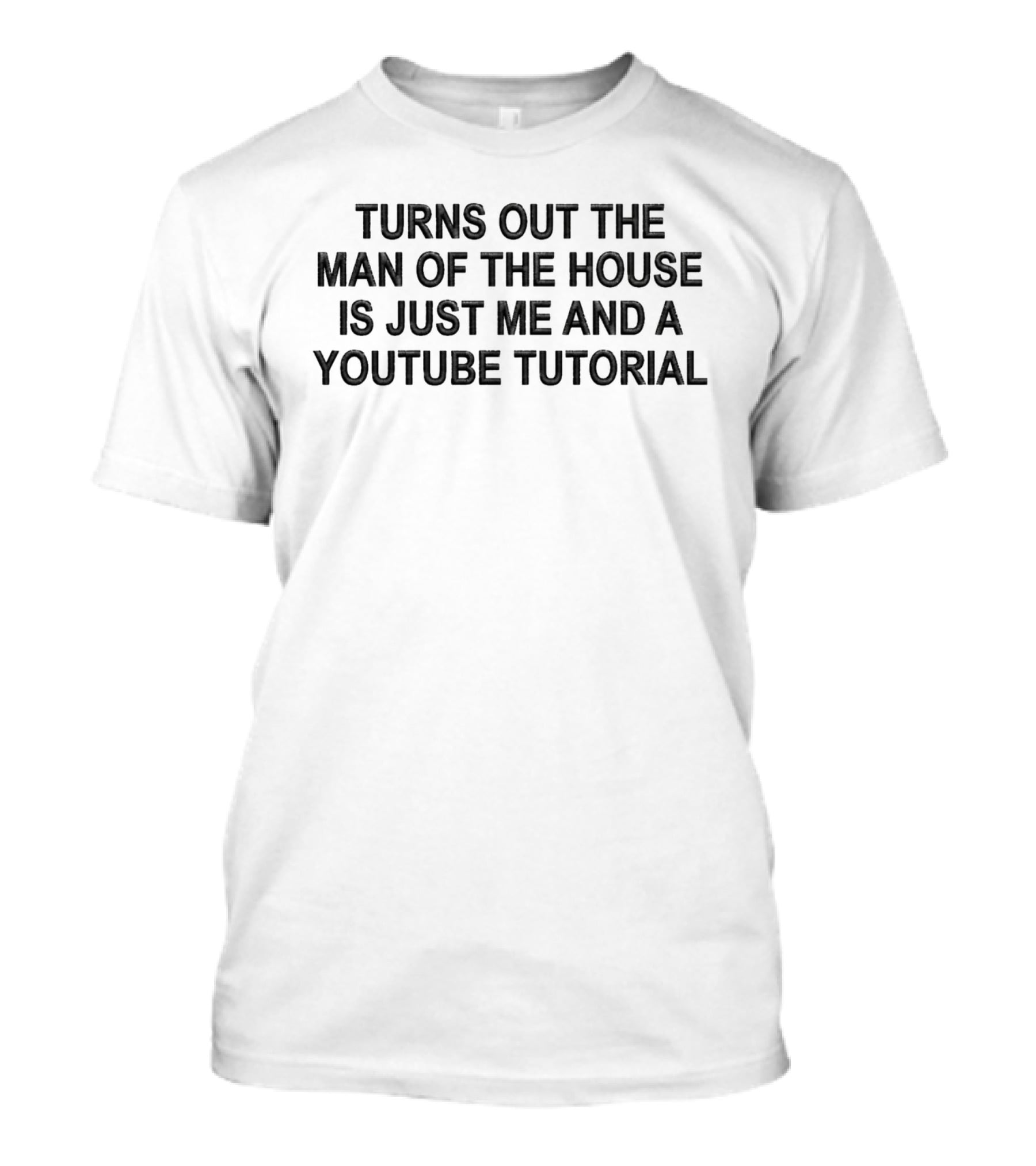 Turns Out The Man Of The House Is Just Me And A YouTube Tutorial T-Shirt