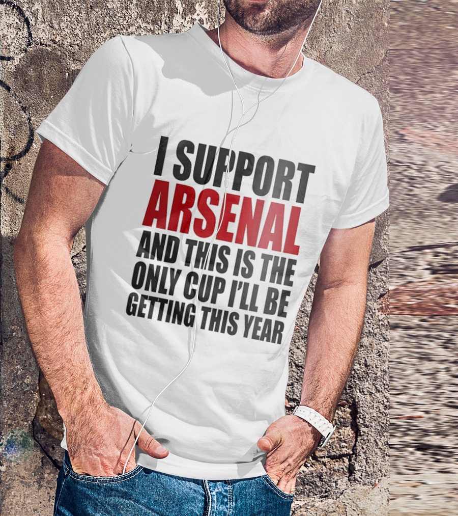 I Support Arsenal And This Is The Only Cup I'll Be Getting This Year T-Shirt