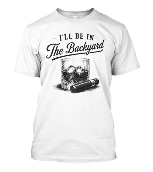 I'll Be In The Backyard Whiskey And Cigar T-Shirt