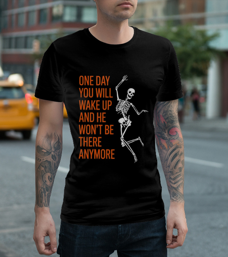 Skeleton One Day You Will Wake Up And He Won't Be There Anymore T-Shirt