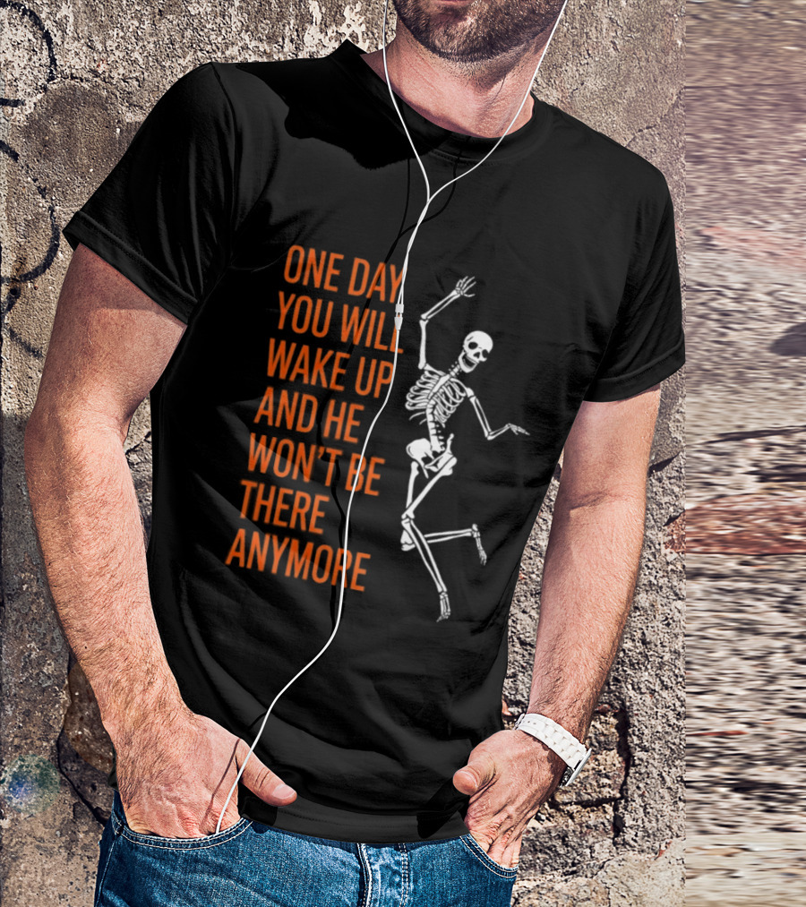 Skeleton One Day You Will Wake Up And He Won't Be There Anymore T-Shirt
