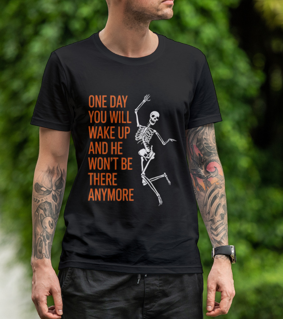 Skeleton One Day You Will Wake Up And He Won't Be There Anymore T-Shirt