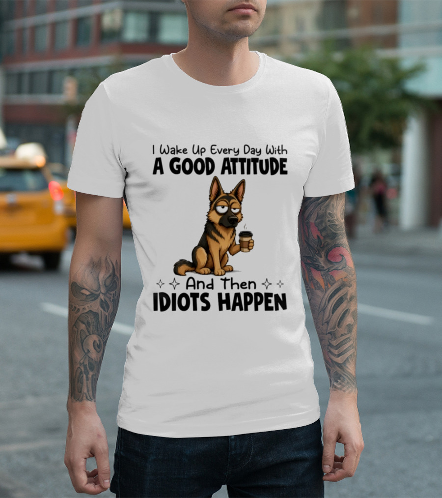 I Wake Up Every Day With A Good Attitude And Then Idiots Happen German Shepherd Coffee T-Shirt