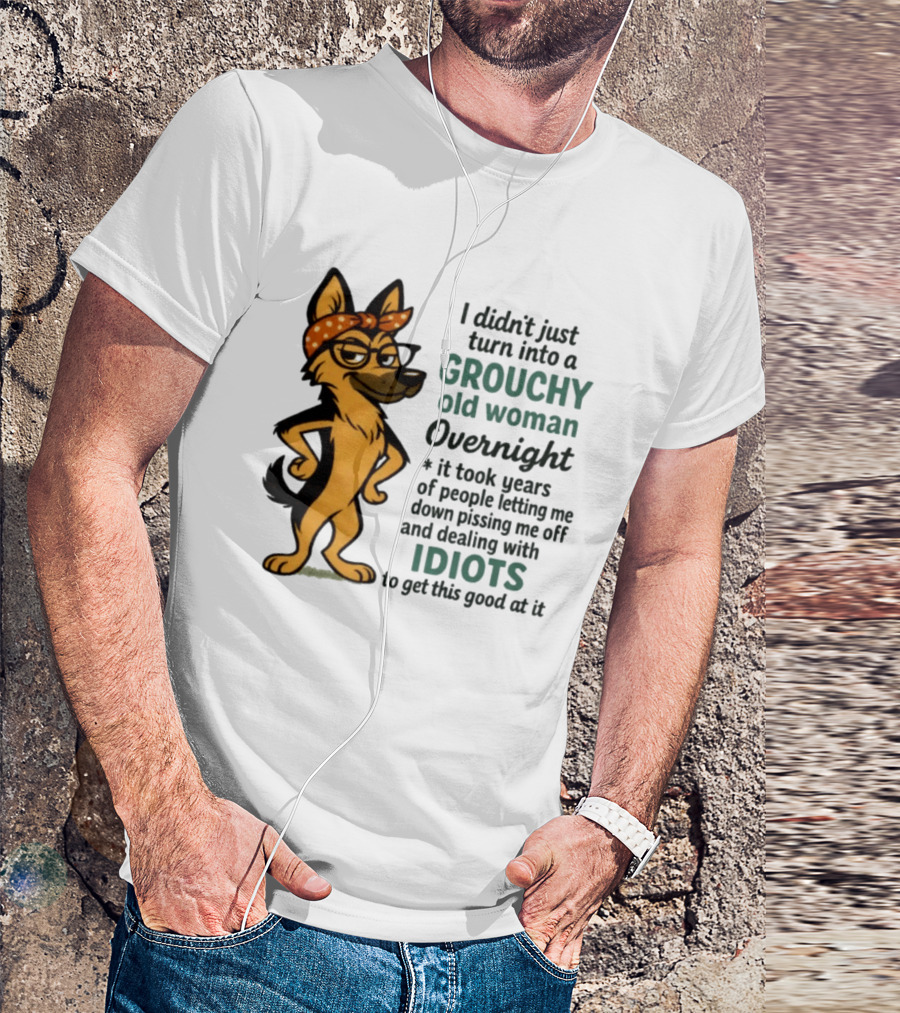 I Didn't Just Turn Into A Grouchy Old Woman German Shepherd Overnight Dealing With Idiots T-Shirt
