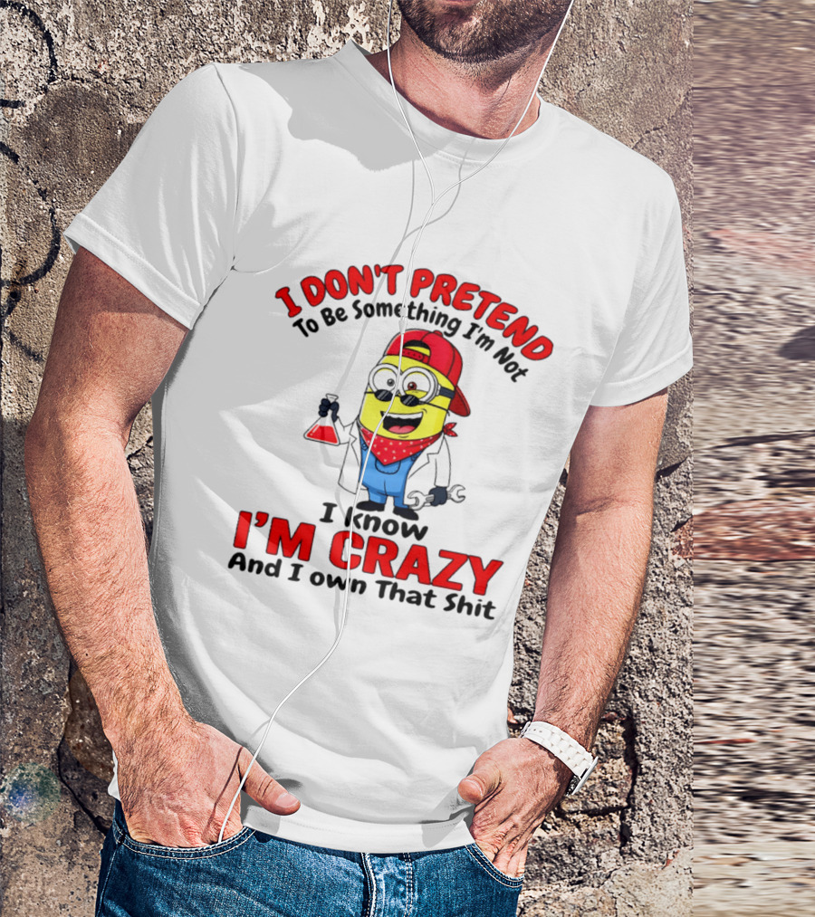 I Don't Pretend To Be Something I'm Not I Know I'm Crazy Minion T-Shirt