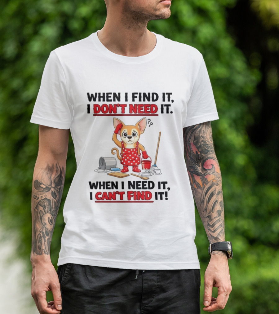 When I Find It I Don't Need It When I Need It I Can't Find It Chihuahua Cleaning T-Shirt