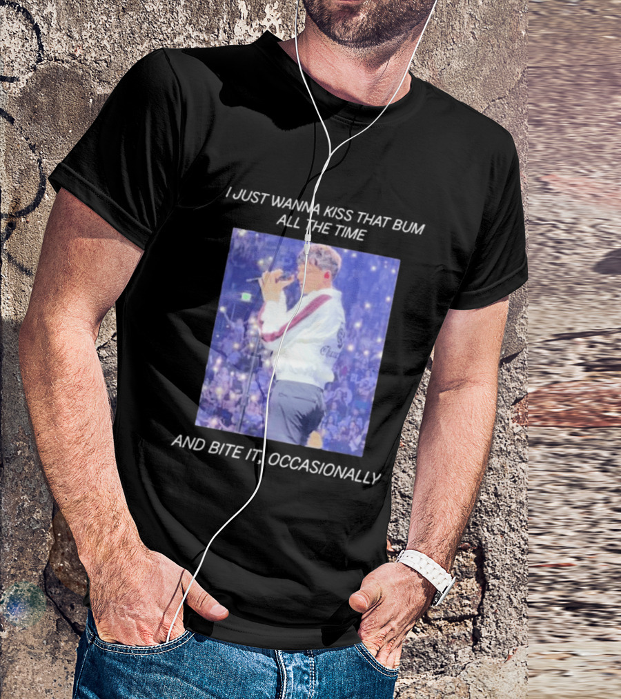 I Just Wanna Kiss That Bum All The Time And Bite It Occasionally Concert Performance T-Shirt