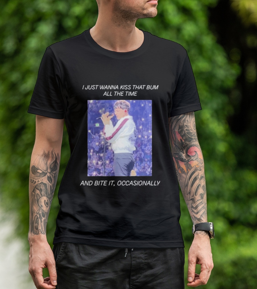 I Just Wanna Kiss That Bum All The Time And Bite It Occasionally Concert Performance T-Shirt