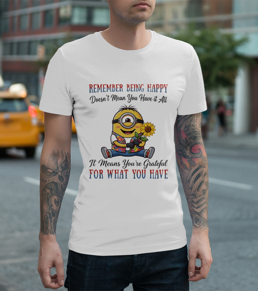 Minions Sunflower Remember Being Happy Doesn't Mean You Have It All It Means You're Grateful For What You Have T-Shirt