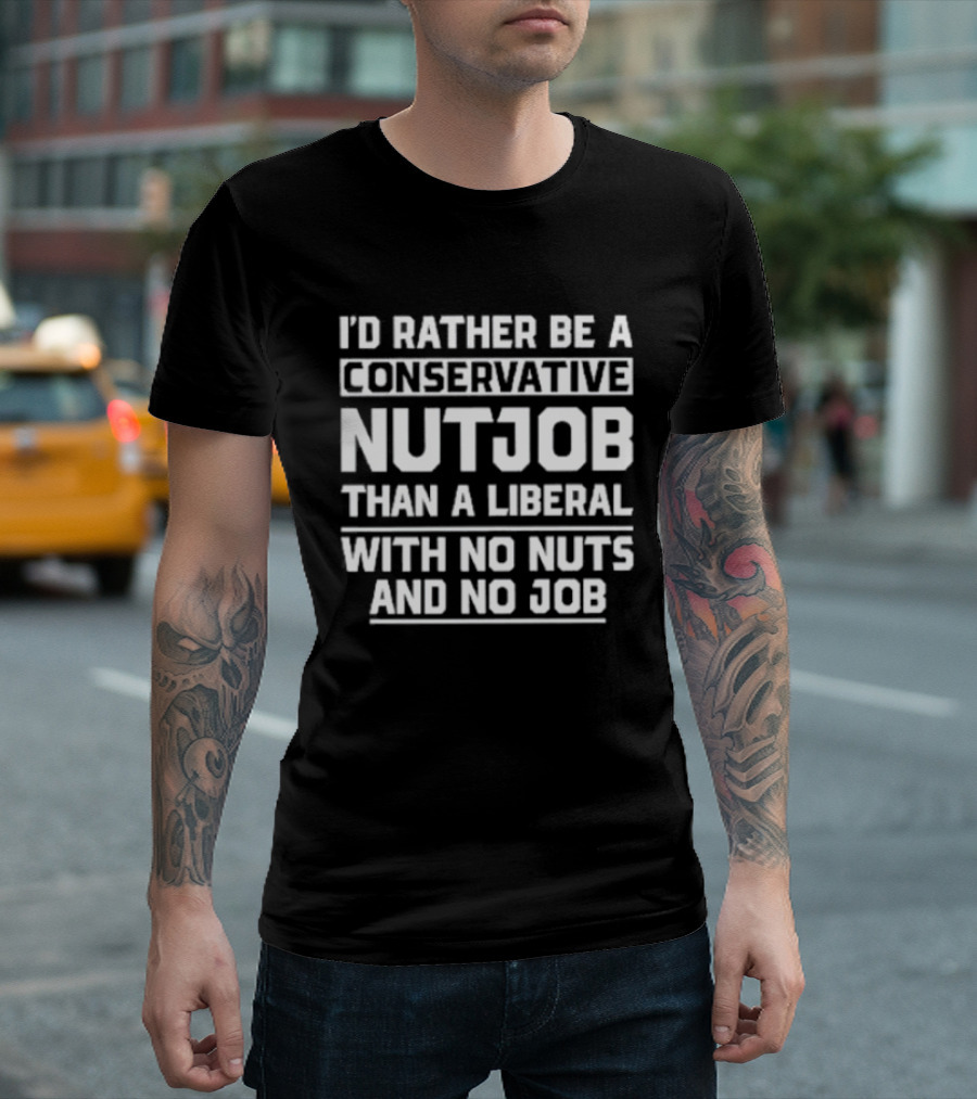 I'd Rather Be A Conservative Nutjob Than A Liberal With No Nuts And No Job T-Shirt