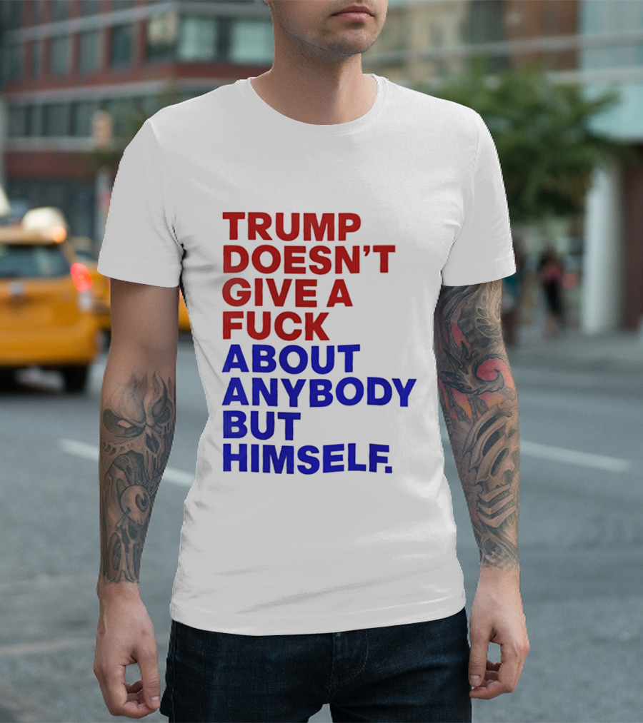 Trump Doesn't Give A Fuck About Anybody But Himself T-Shirt