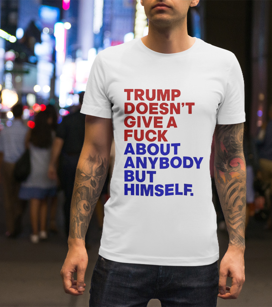 Trump Doesn't Give A Fuck About Anybody But Himself T-Shirt