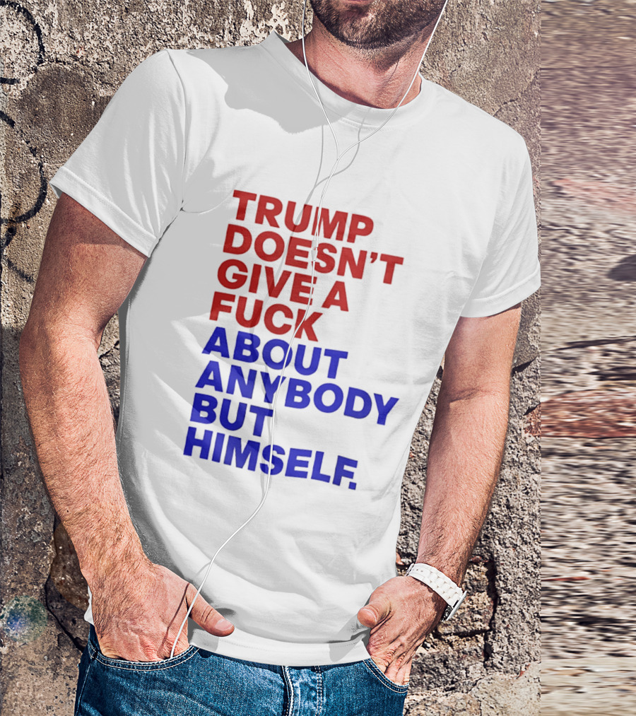 Trump Doesn't Give A Fuck About Anybody But Himself T-Shirt