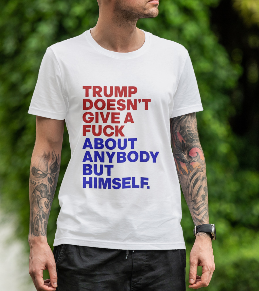 Trump Doesn't Give A Fuck About Anybody But Himself T-Shirt