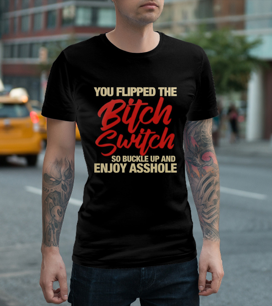 You Flipped The Bitch Switch So Buckle Up And Enjoy Asshole T-Shirt