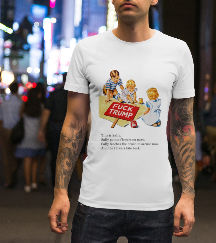 Fuck Trump This Is Sally Sally Paints Flowers No More Sally Teaches The Brush To Accuse Now T-Shirt