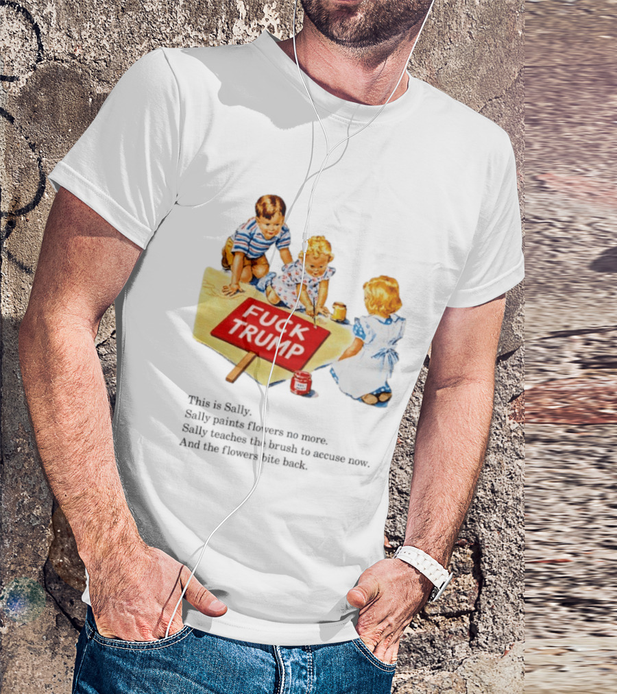 Fuck Trump This Is Sally Sally Paints Flowers No More Sally Teaches The Brush To Accuse Now T-Shirt