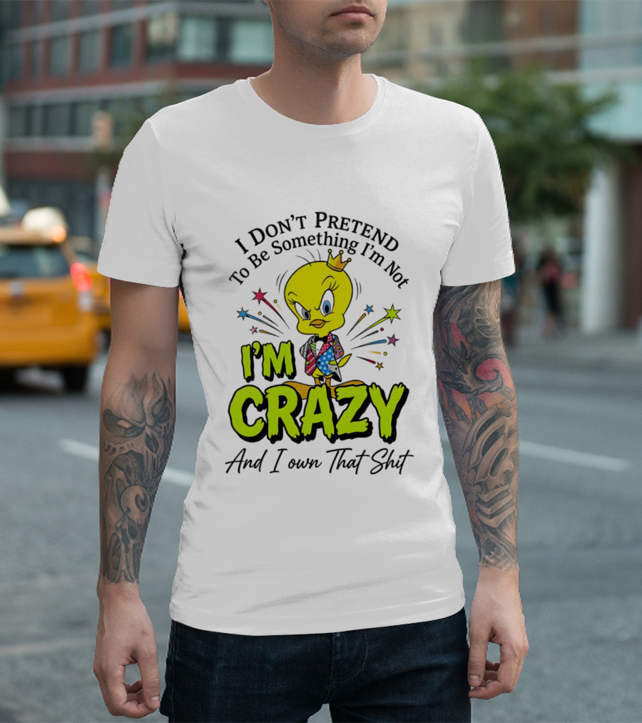 I Don't Pretend To Be Something I'm Not I'm Crazy And I Own That Shit Tweety T-Shirt