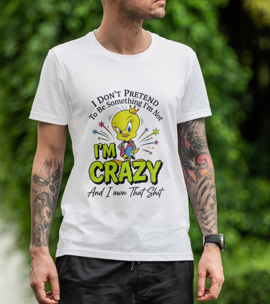 I Don't Pretend To Be Something I'm Not I'm Crazy And I Own That Shit Tweety T-Shirt