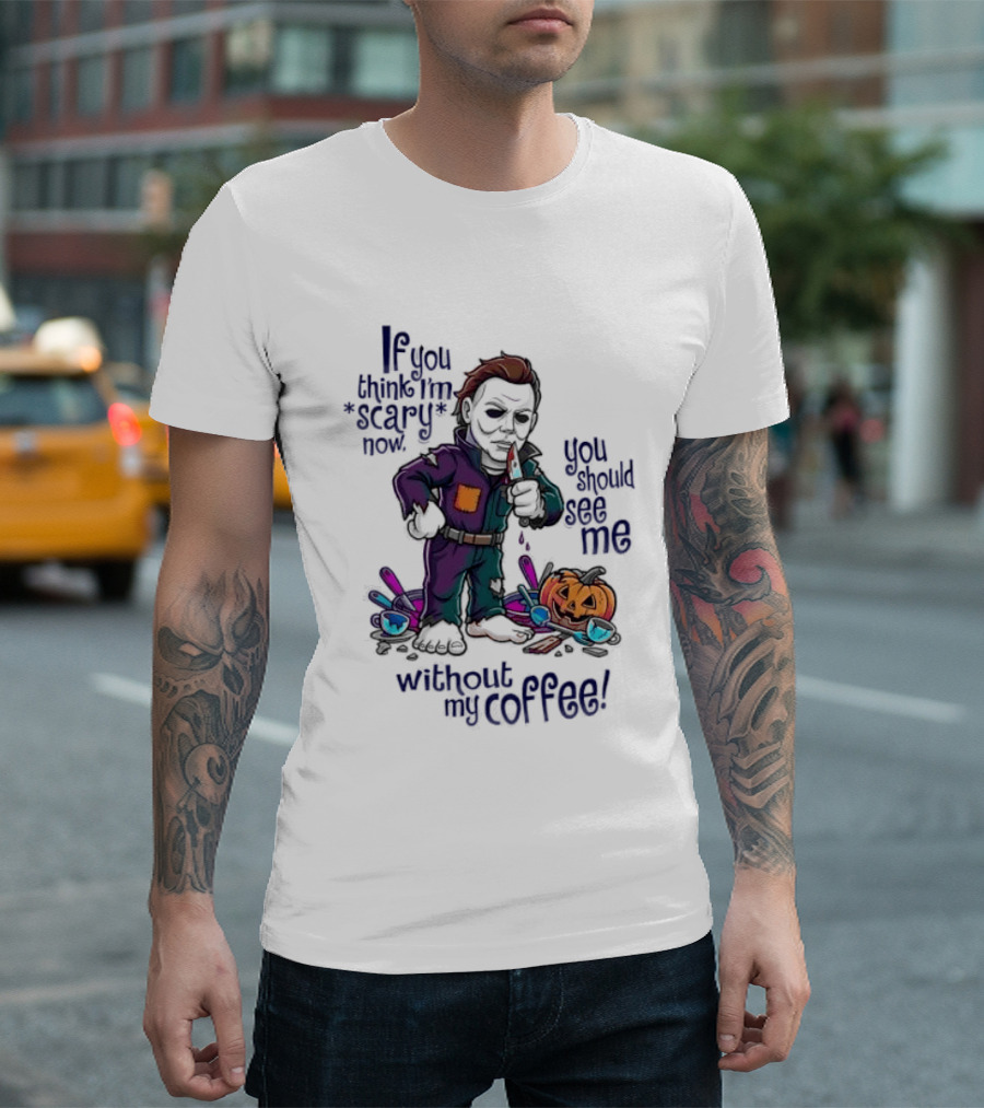 Michael Myers If You Think I'm Scary Now You Should See Me Without My Coffee T-Shirt