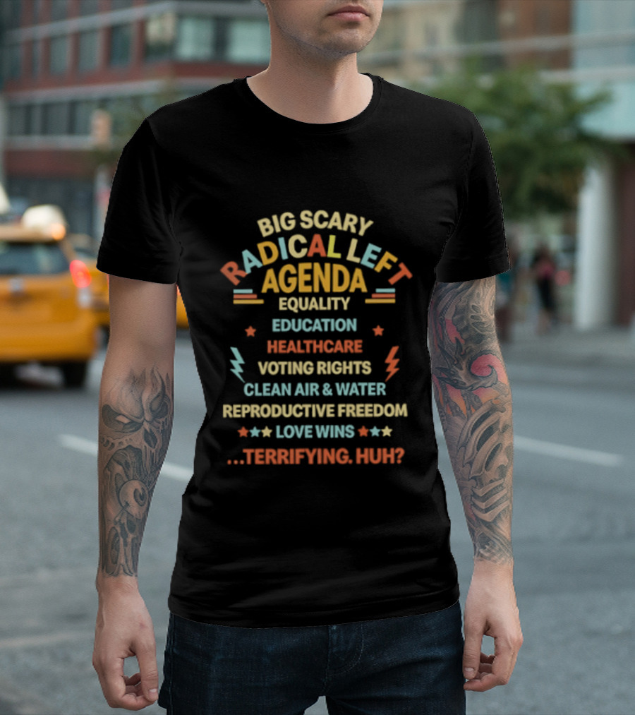 Big Scary Radical Left Agenda Equality Education Healthcare Voting Rights Clean Air Reproductive Freedom Love Wins Terrifying Huh T-Shirt