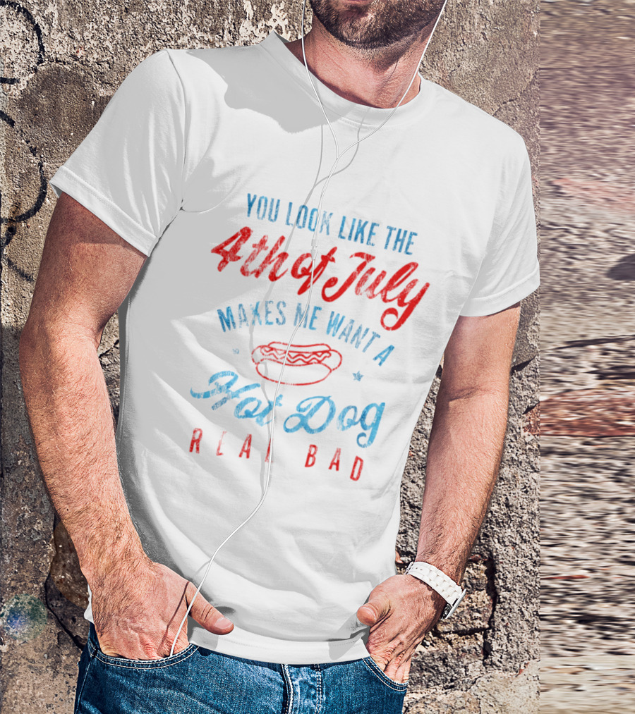 You Look Like The 4th Of July Makes Me Want A Hot Dog Real Bad T-Shirt