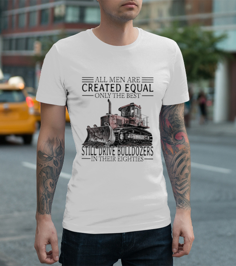 All Men Are Created Equal Only The Best Still Drive Bulldozers In Their Eighties T-Shirt