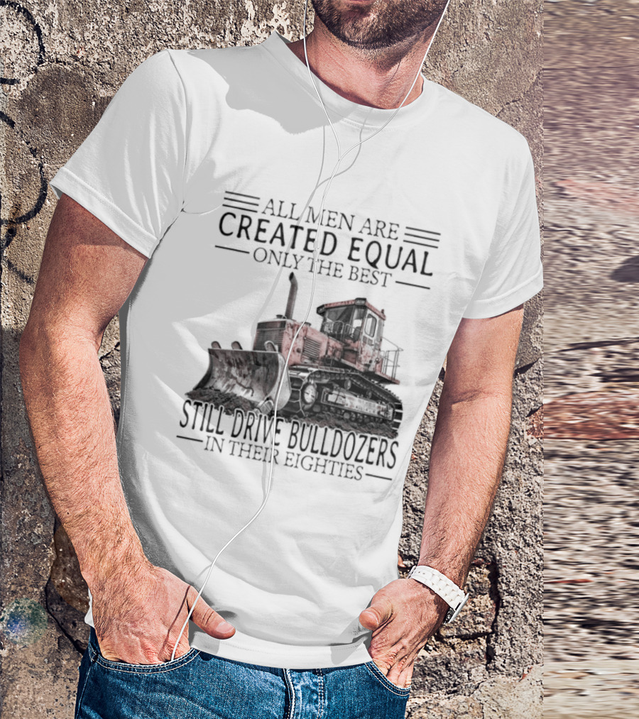All Men Are Created Equal Only The Best Still Drive Bulldozers In Their Eighties T-Shirt
