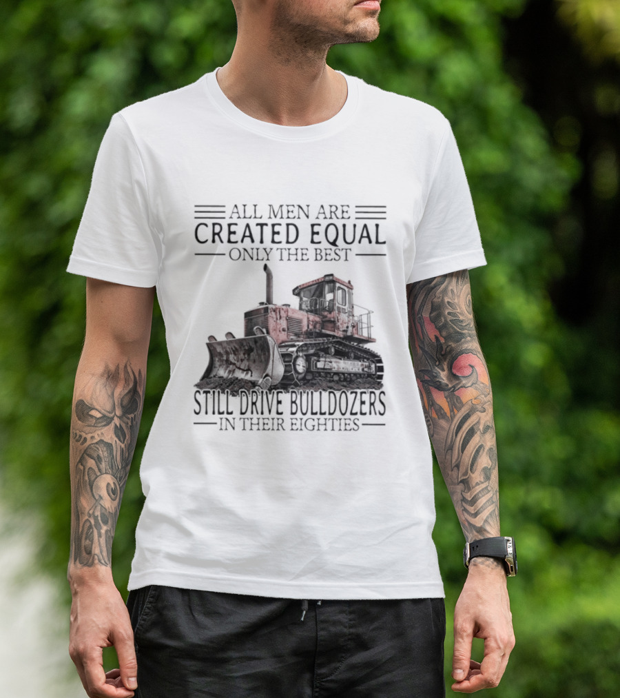 All Men Are Created Equal Only The Best Still Drive Bulldozers In Their Eighties T-Shirt