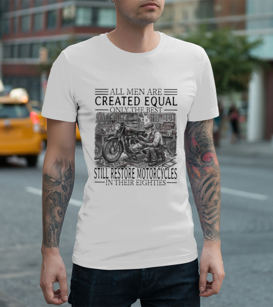 All Men Are Created Equal Only The Best Still Restore Motorcycles In Their Eighties T-Shirt