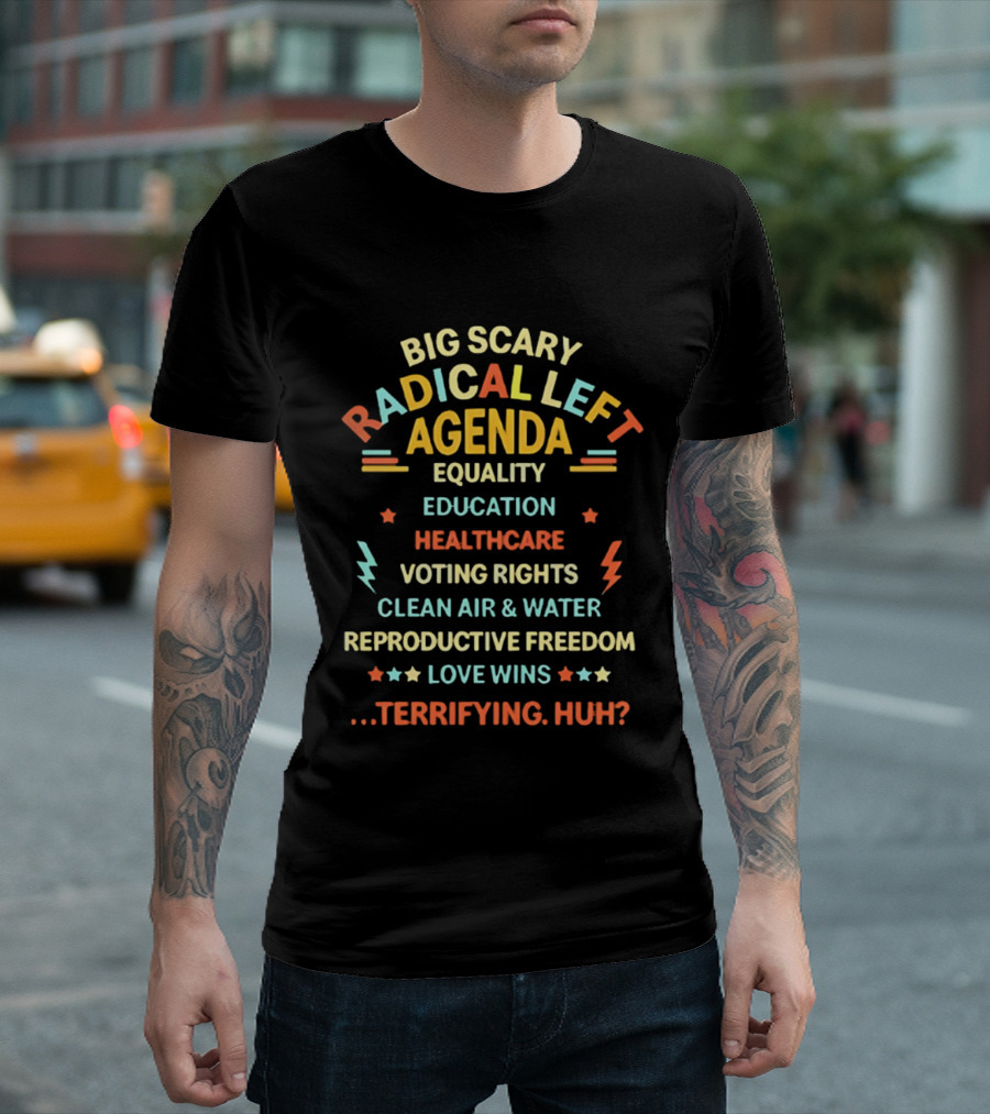 Big Scary Radical Left Agenda Equality Education Healthcare Voting Rights Clean Air Water Reproductive Freedom Love Wins Terrifying Huh T-Shirt