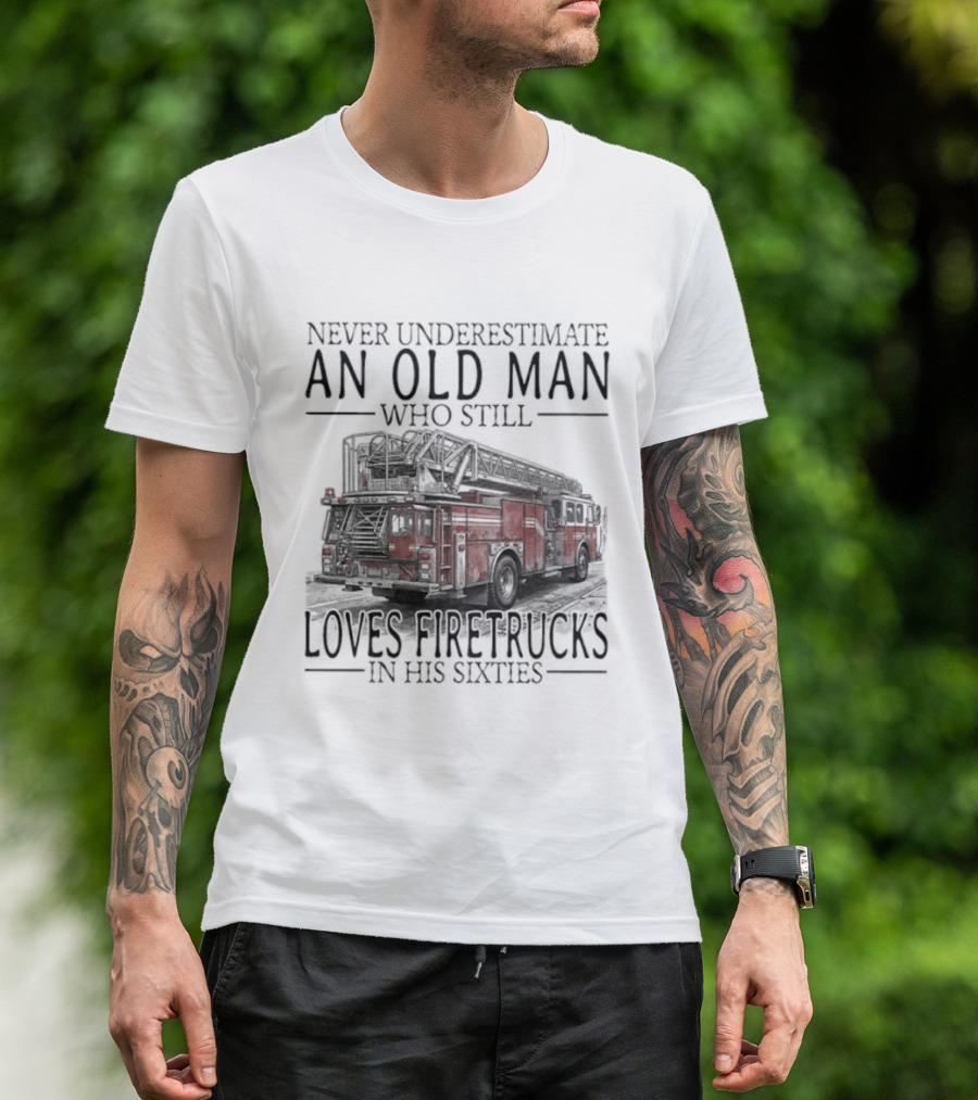 Never Underestimate An Old Man Who Still Loves Firetrucks In His Sixties 2026 T-Shirt