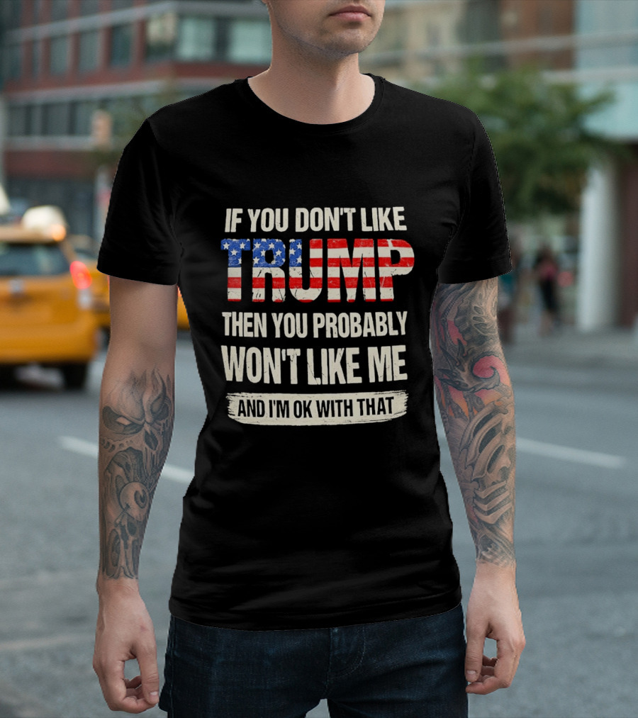 If You Don't Like Trump Then You Probably Won't Like Me And I'm Ok With That T-Shirt
