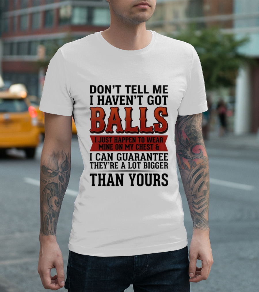 Don't Tell Me I Haven't Got Balls I Just Happen To Wear Mine On My Chest & I Can Guarantee They're A Lot Bigger Than Yours T-Shirt