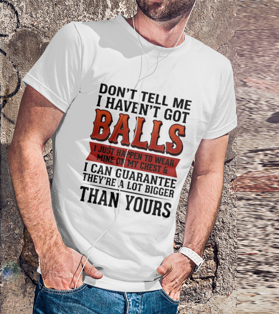 Don't Tell Me I Haven't Got Balls I Just Happen To Wear Mine On My Chest & I Can Guarantee They're A Lot Bigger Than Yours T-Shirt