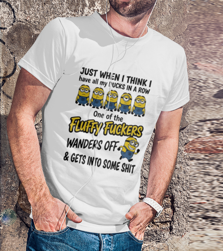 Just When I Think I Have All My Ducks In A Row One Of The Fluffy Fuckers Wanders Off And Gets Into Some Shit T-Shirt