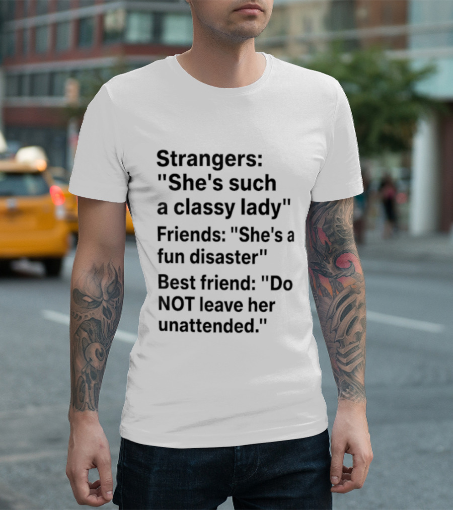 Strangers She's Such A Classy Lady Friends She's A Fun Disaster Best Friend Do Not Leave Her Unattended T-Shirt