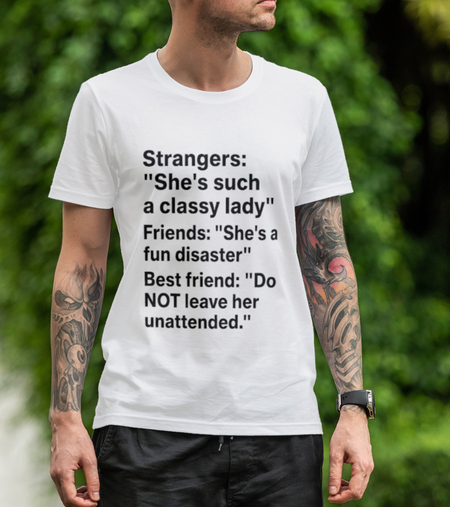 Strangers She's Such A Classy Lady Friends She's A Fun Disaster Best Friend Do Not Leave Her Unattended T-Shirt