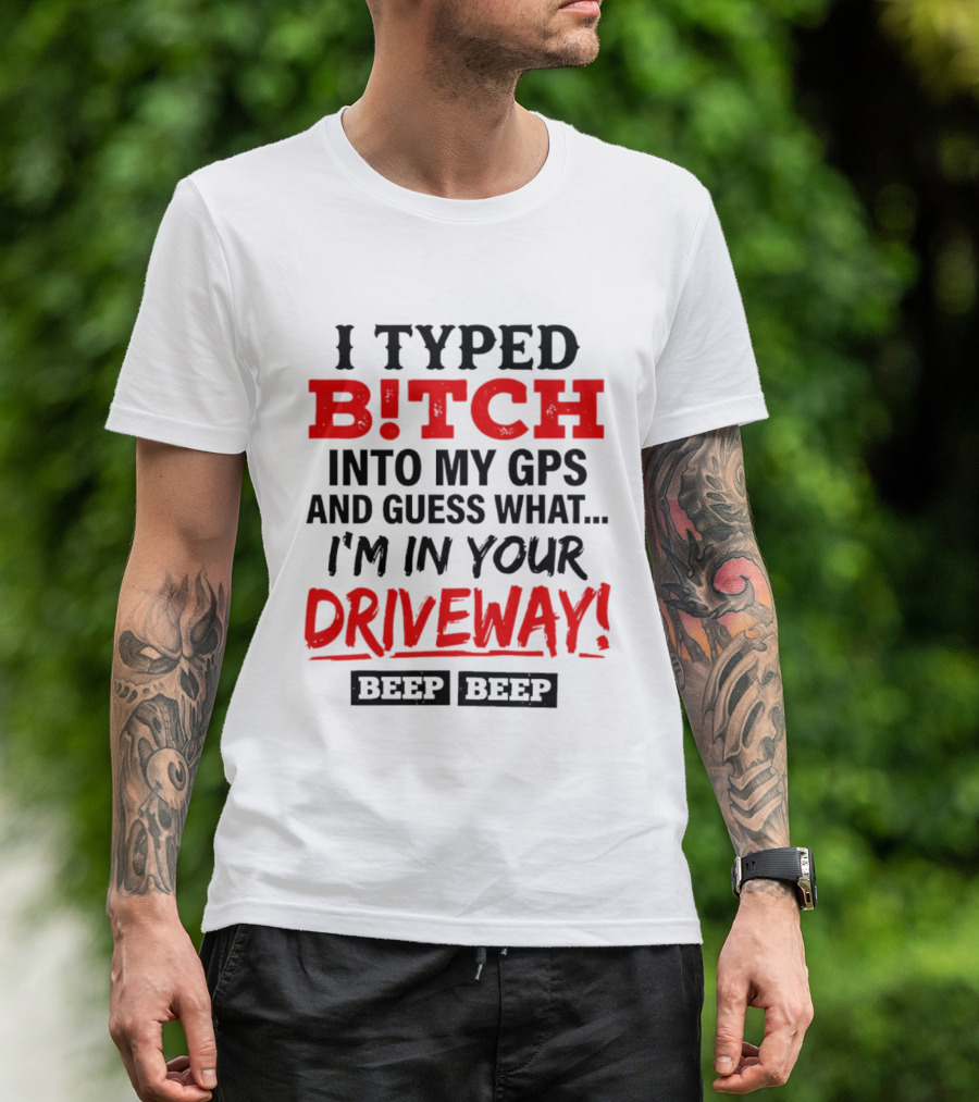 I Typed B!tch Into My GPS And Guess What I'm In Your Driveway Beep Beep T-Shirt
